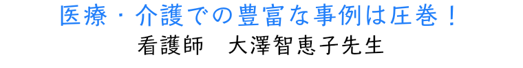 医療・介護での豊富な事例は圧巻！ 看護師　大澤智恵子先生